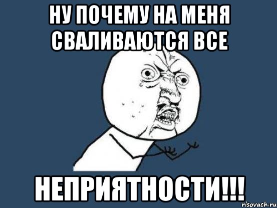 Ну почему на меня сваливаются все НЕПРИЯТНОСТИ!!!, Мем Ну почему