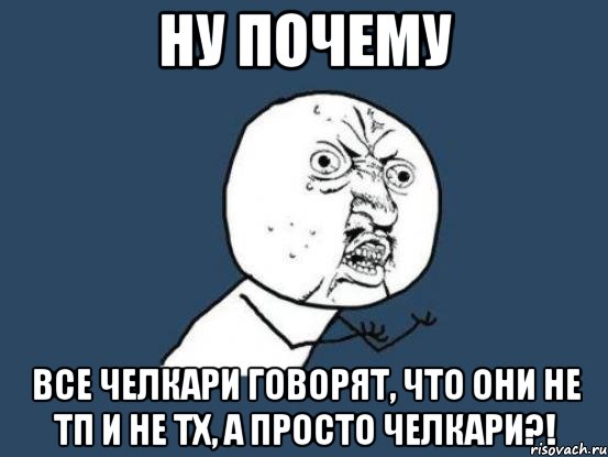 Ну почему Все челкари говорят, что они не ТП и не ТХ, а просто челкари?!, Мем Ну почему