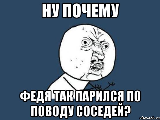 Ну почему Федя так парился по поводу соседей?, Мем Ну почему