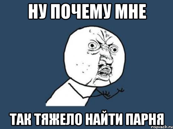 НУ ПОЧЕМУ МНЕ ТАК ТЯЖЕЛО НАЙТИ ПАРНЯ, Мем Ну почему