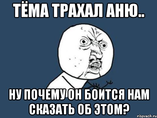 Тёма трахал Аню.. НУ ПОЧЕМУ ОН боится НАМ СКАЗАТЬ ОБ ЭТОМ?, Мем Ну почему