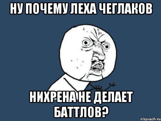 Ну почему Леха Чеглаков нихрена не делает баттлов?, Мем Ну почему