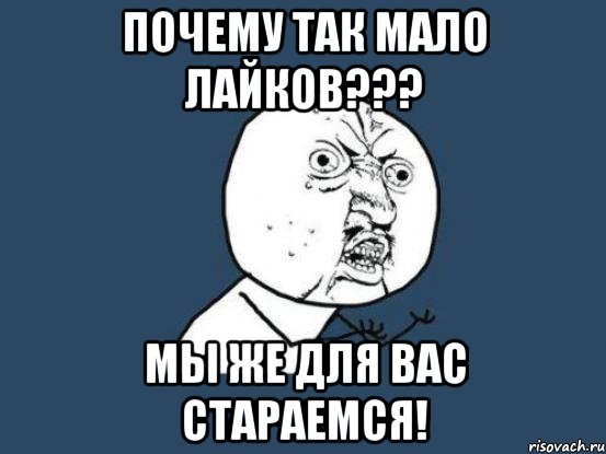 Почему так мало лайков??? Мы же для вас стараемся!, Мем Ну почему