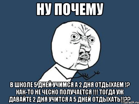 ну почему в школе 5 дней учимся а 2 дня отдыхаем !? как-то не чесно получается !!! тогда уж давайте 2 дня учится а 5 дней отдыхать!!??, Мем Ну почему