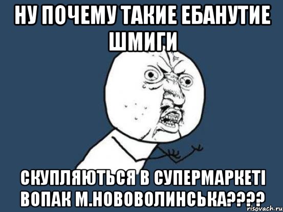 ну почему такие ебанутие шмиги скупляються в супермаркеті Вопак м.Нововолинська????, Мем Ну почему