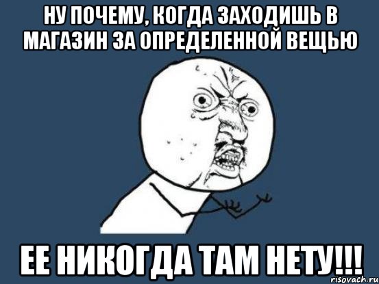 Ну почему, когда заходишь в магазин за определенной вещью Ее никогда там нету!!!, Мем Ну почему