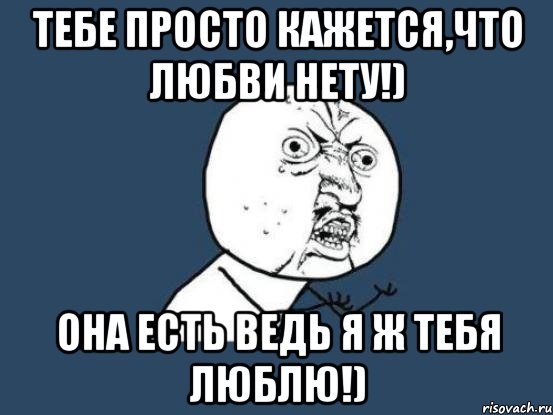 Тебе просто кажется,что любви нету!) Она есть ведь я ж тебя люблю!), Мем Ну почему