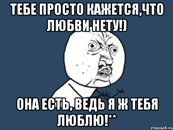 Тебе просто кажется,что любви нету!) Она есть, ведь я ж тебя люблю!**, Мем Ну почему