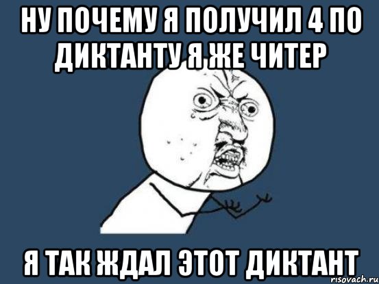 НУ ПОЧЕМУ Я ПОЛУЧИЛ 4 ПО ДИКТАНТУ Я ЖЕ ЧИТЕР Я ТАК ЖДАЛ ЭТОТ ДИКТАНТ, Мем Ну почему