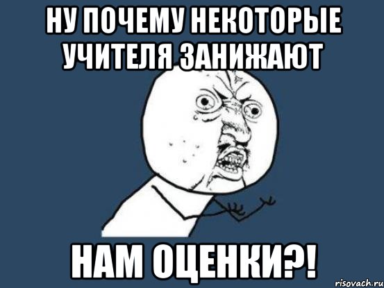 ну почему некоторые учителя занижают нам оценки?!, Мем Ну почему