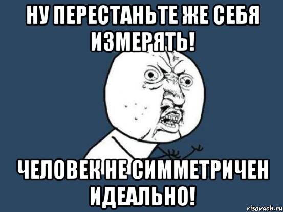 Ну перестаньте же себя измерять! Человек не симметричен идеально!, Мем Ну почему