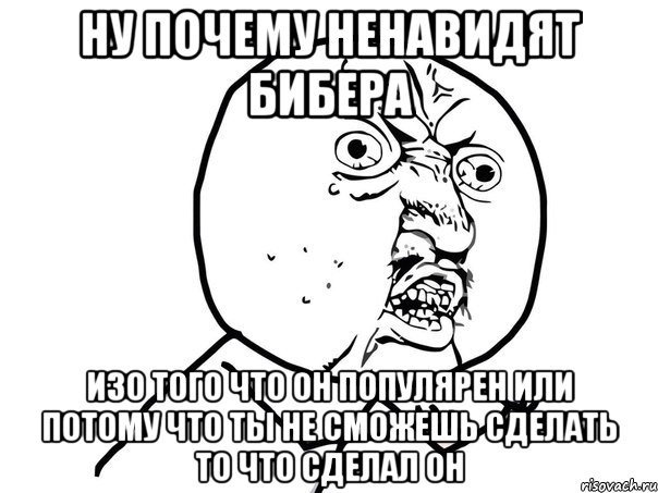 Ну почему ненавидят Бибера изо того что он популярен или потому что ты не сможешь сделать то что сделал он, Мем Ну почему (белый фон)