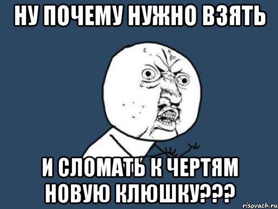 НУ ПОЧЕМУ НУЖНО ВЗЯТЬ И СЛОМАТЬ К ЧЕРТЯМ НОВУЮ КЛЮШКУ???, Мем Ну почему