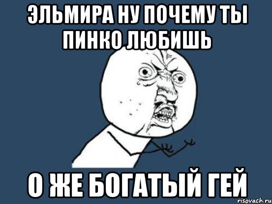 Эльмира ну почему ты пинко любишь О же богатый гей, Мем Ну почему