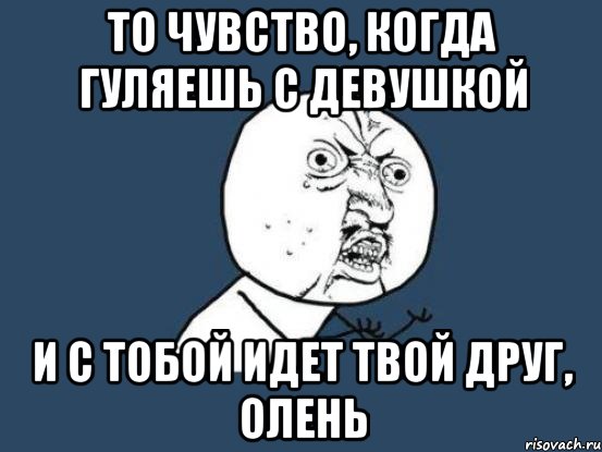 То чувство, когда гуляешь с девушкой и с тобой идет твой друг, олень, Мем Ну почему