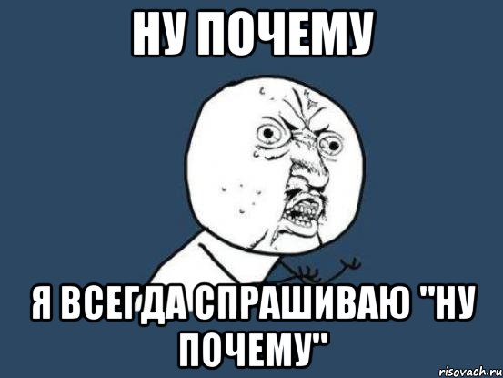 Ну почему я всегда спрашиваю "ну почему", Мем Ну почему