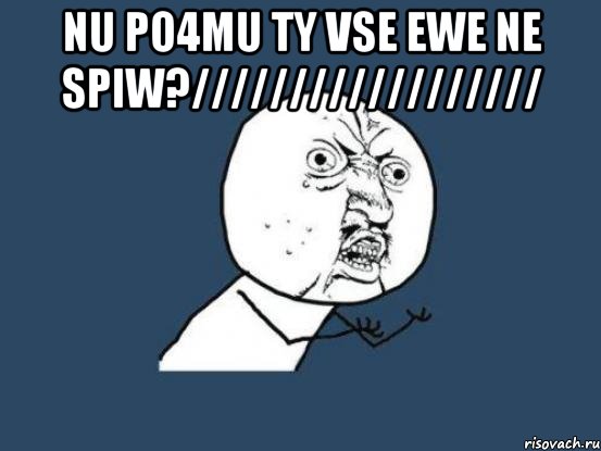 nu po4mu ty vse ewe ne spiw?////////////////// , Мем Ну почему