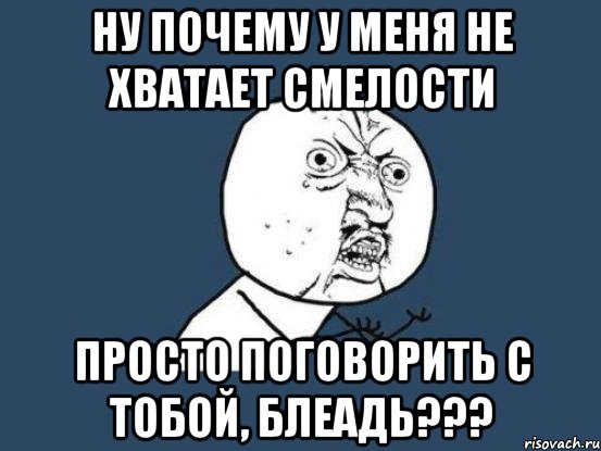 ну почему у меня не хватает смелости просто поговорить с тобой, блеадь???, Мем Ну почему