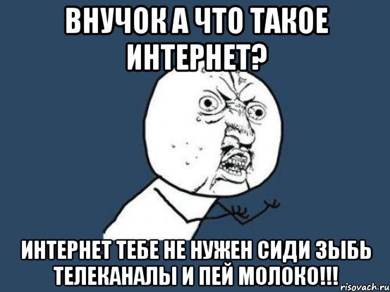 Внучок а что такое интернет? Интернет тебе не нужен сиди зыбь телеканалы и пей молоко!!!, Мем Ну почему