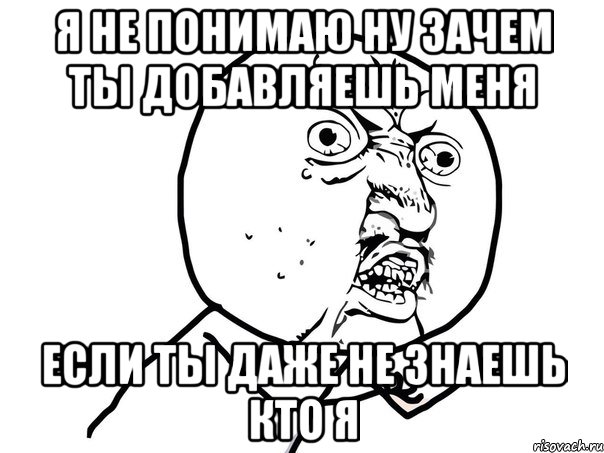 я не понимаю ну зачем ты добавляешь меня если ты даже не знаешь кто я, Мем Ну почему (белый фон)