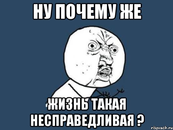 НУ ПОЧЕМУ ЖЕ ЖИЗНЬ ТАКАЯ НЕСПРАВЕДЛИВАЯ ?, Мем Ну почему