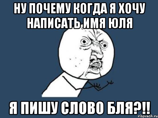 Ну почему когда я хочу написать имя Юля Я пишу слово Бля?!!, Мем Ну почему