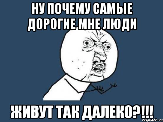 ну почему самые дорогие мне люди живут так далеко?!!!, Мем Ну почему