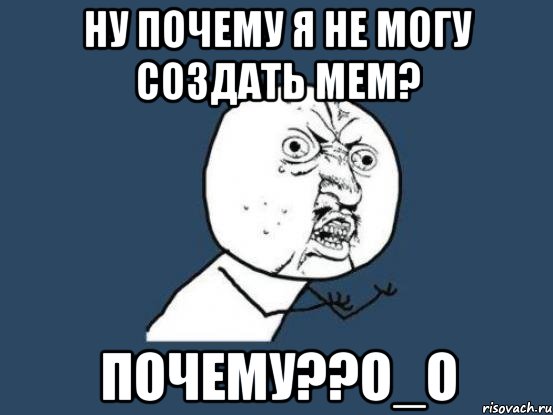 Ну почему я не могу создать Мем? Почему??О_О, Мем Ну почему