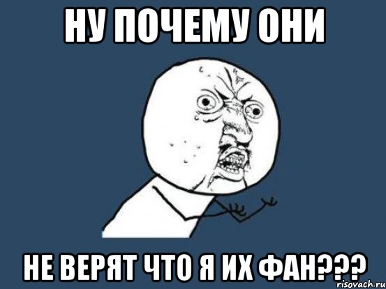 Ну почему они не верят что я их фан???, Мем Ну почему