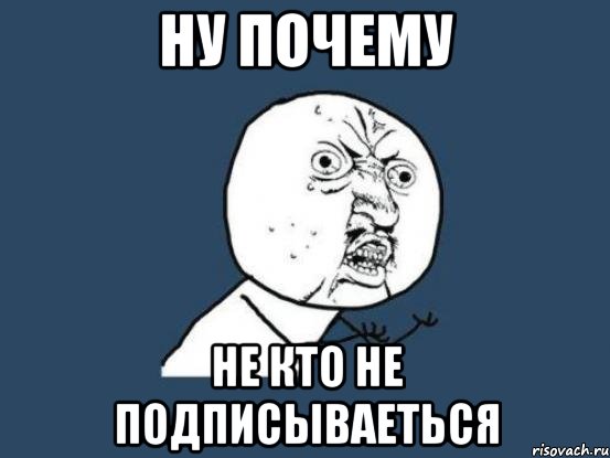 Ну почему Не кто не подписываеться, Мем Ну почему