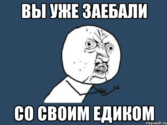 ВЫ УЖЕ ЗАЕБАЛИ СО СВОИМ ЕДИКОМ, Мем Ну почему