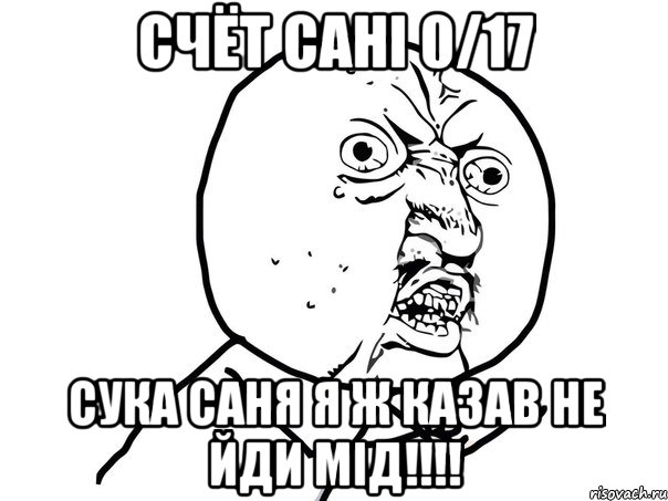 Счёт Сані 0/17 Сука Саня я ж казав не йди мід!!!!, Мем Ну почему (белый фон)