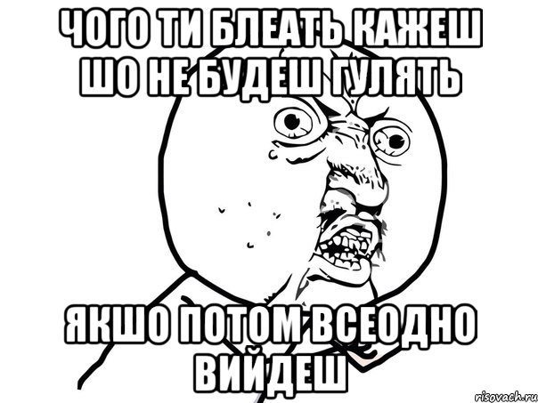 ЧОГО ТИ БЛЕАТЬ КАЖЕШ ШО НЕ БУДЕШ ГУЛЯТЬ ЯКШО ПОТОМ ВСЕОДНО ВИЙДЕШ, Мем Ну почему (белый фон)