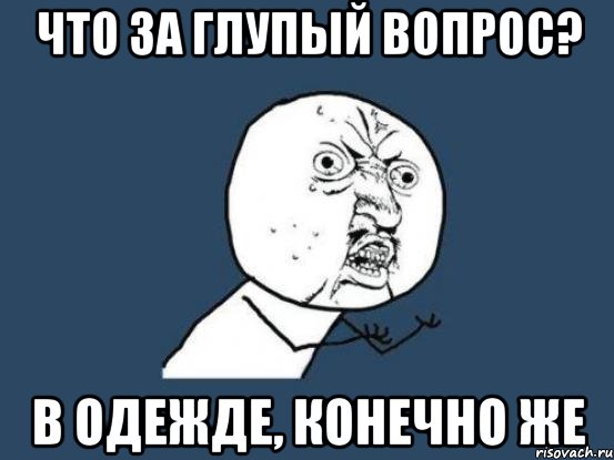 что за глупый вопрос? в одежде, конечно же, Мем Ну почему