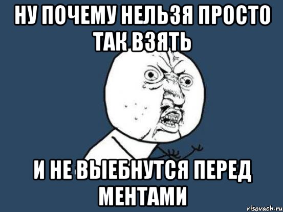 НУ ПОЧЕМУ НЕЛЬЗЯ ПРОСТО ТАК ВЗЯТЬ И НЕ ВЫЕБНУТСЯ ПЕРЕД МЕНТАМИ, Мем Ну почему