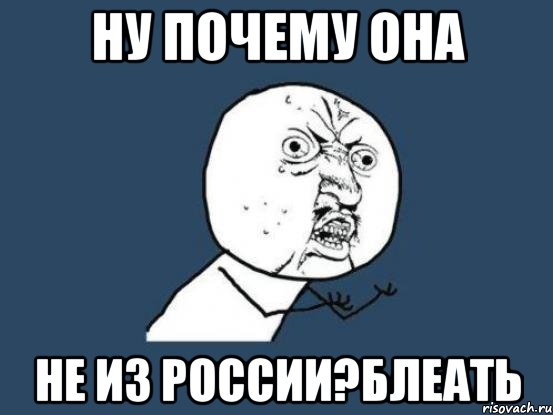 ну почему она не из России?Блеать, Мем Ну почему