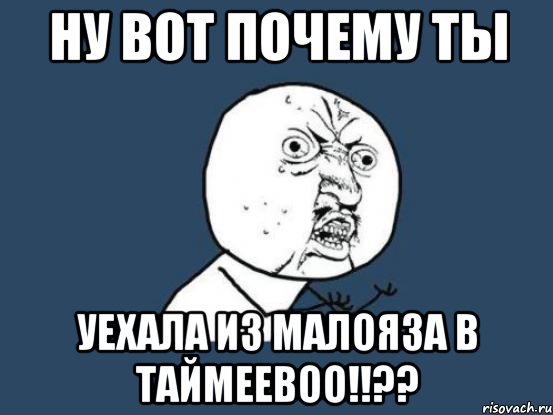 Ну вот почему ты Уехала из малояза в таймеевоо!!??, Мем Ну почему