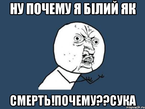 Ну почему я білий як Смерть!почему??сука, Мем Ну почему