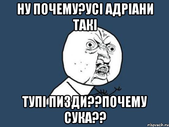 Ну почему?усі адріани такі Тупі пизди??почему сука??, Мем Ну почему