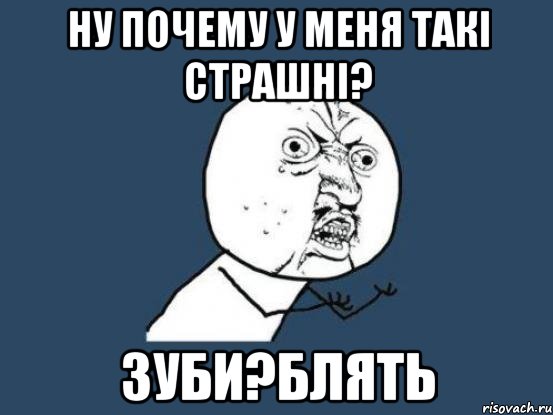 Ну почему у меня такі страшні? Зуби?блять, Мем Ну почему