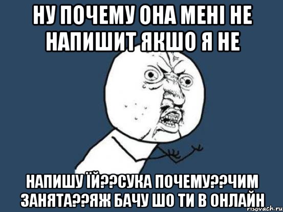 Ну почему она мені не напишит якшо я не Напишу їй??сука почему??чим занята??яж бачу шо ти в онлайн, Мем Ну почему