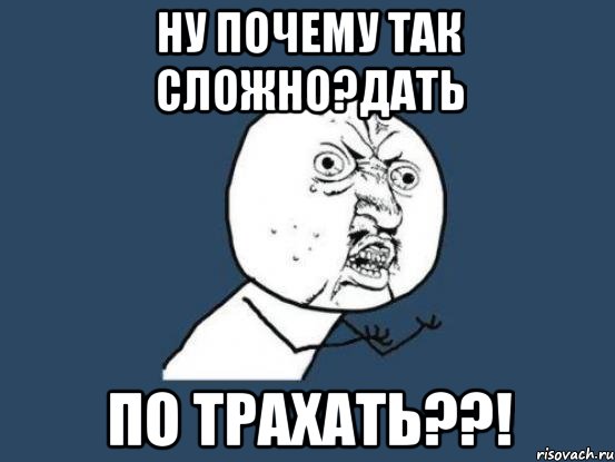 Ну почему так сложно?дать По трахать??!, Мем Ну почему