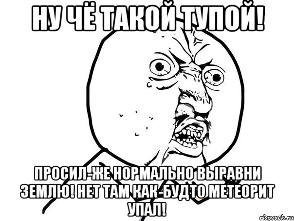 Ну чё такой тупой! Просил-же нормально выравни землю! Нет там как-будто метеорит упал!, Мем Ну почему (белый фон)