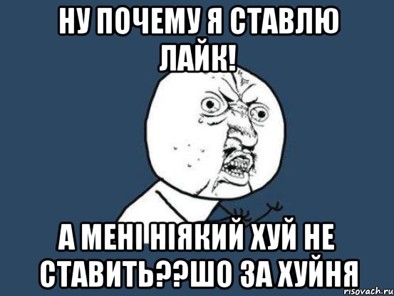 Ну почему я ставлю лайк! А мені ніякий хуй не ставить??шо за хуйня, Мем Ну почему