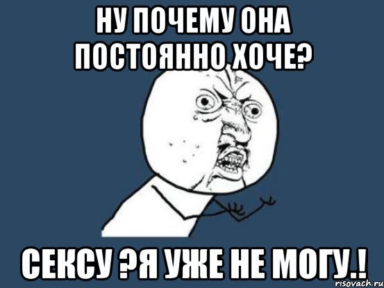 Ну почему она постоянно хоче? Сексу ?я уже не могу.!, Мем Ну почему