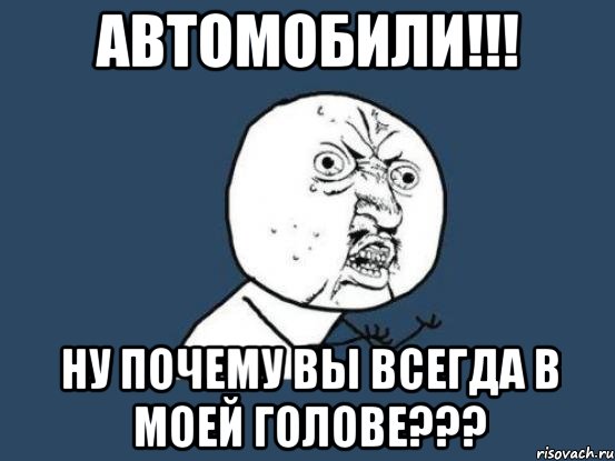 АВТОМОБИЛИ!!! НУ ПОЧЕМУ ВЫ ВСЕГДА В МОЕЙ ГОЛОВЕ???, Мем Ну почему