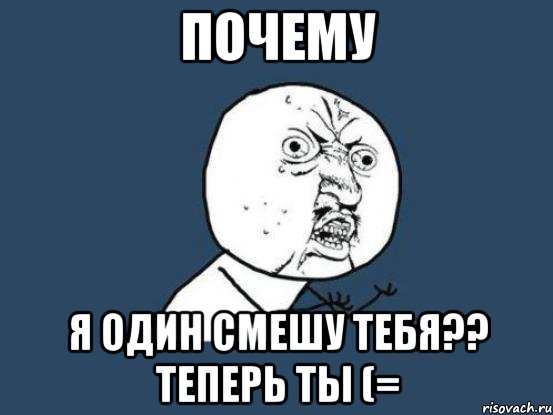 почему я один смешу тебя?? теперь ты (=, Мем Ну почему