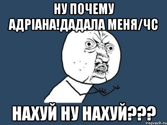 Ну почему адріана!дадала меня/ЧС Нахуй ну нахуй???, Мем Ну почему