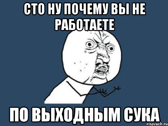 СТО НУ ПОЧЕМУ ВЫ НЕ РАБОТАЕТЕ ПО ВЫХОДНЫМ СУКА, Мем Ну почему