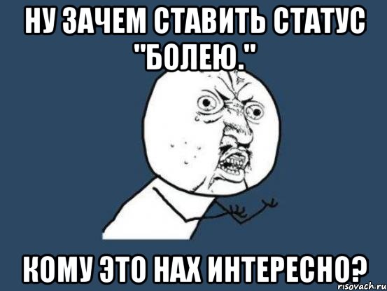 Ну зачем ставить статус "Болею." Кому это нах интересно?, Мем Ну почему